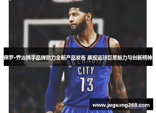 保罗·乔治携手品牌助力全新产品发布 展现篮球巨星魅力与创新精神