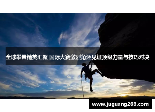 全球攀岩精英汇聚 国际大赛激烈角逐见证顶级力量与技巧对决