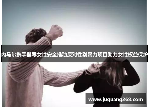 内马尔携手倡导女性安全推动反对性别暴力项目助力女性权益保护