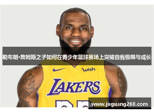 勒布朗·詹姆斯之子如何在青少年篮球赛场上突破自我极限与成长