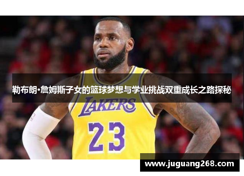 勒布朗·詹姆斯子女的篮球梦想与学业挑战双重成长之路探秘