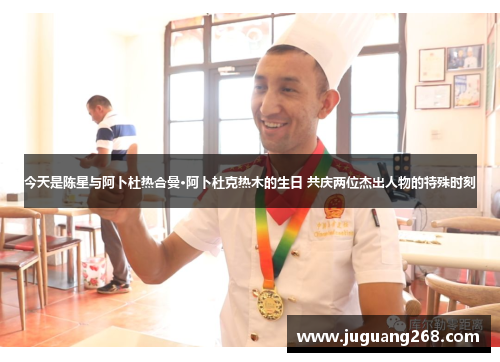 今天是陈星与阿卜杜热合曼·阿卜杜克热木的生日 共庆两位杰出人物的特殊时刻