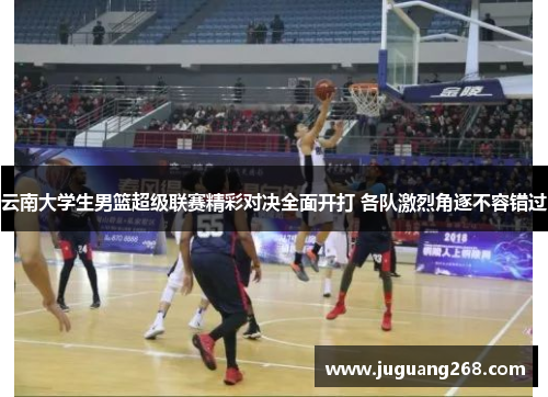 云南大学生男篮超级联赛精彩对决全面开打 各队激烈角逐不容错过