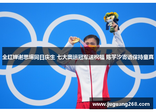 全红婵谢思埸同日庆生 七大奥运冠军送祝福 陈芋汐寄语保持童真
