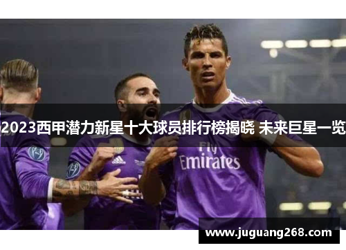 2023西甲潜力新星十大球员排行榜揭晓 未来巨星一览