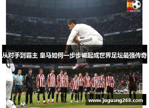 从对手到霸主 皇马如何一步步崛起成世界足坛最强传奇
