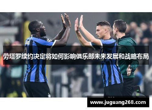 劳塔罗续约决定将如何影响俱乐部未来发展和战略布局
