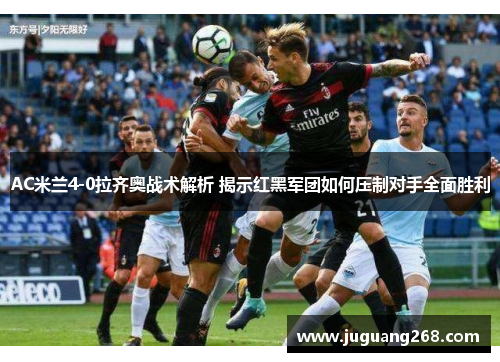 AC米兰4-0拉齐奥战术解析 揭示红黑军团如何压制对手全面胜利