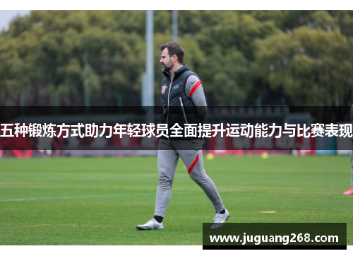 五种锻炼方式助力年轻球员全面提升运动能力与比赛表现