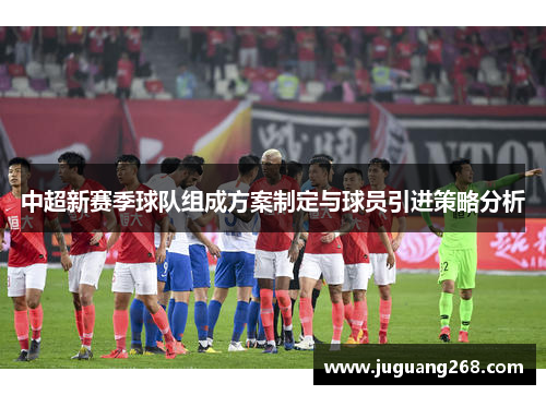 中超新赛季球队组成方案制定与球员引进策略分析