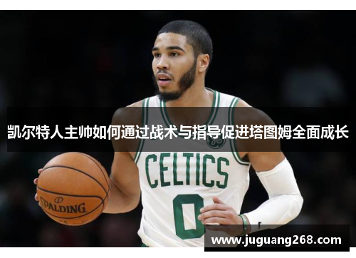 凯尔特人主帅如何通过战术与指导促进塔图姆全面成长