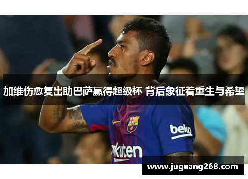 加维伤愈复出助巴萨赢得超级杯 背后象征着重生与希望