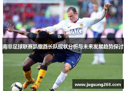 南非足球联赛凯撒酋长队现状分析与未来发展趋势探讨