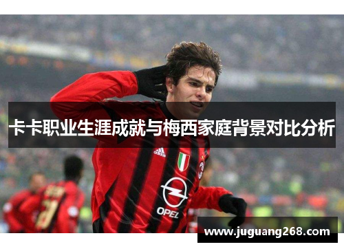 卡卡职业生涯成就与梅西家庭背景对比分析