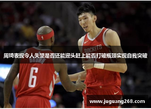 周琦表现令人失望是否还能迎头赶上能否打破瓶颈实现自我突破
