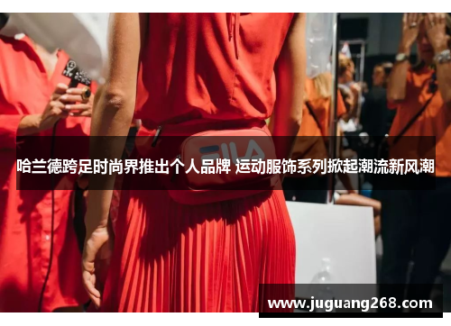 哈兰德跨足时尚界推出个人品牌 运动服饰系列掀起潮流新风潮