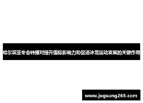 哈尔滨亚冬会转播对提升国际影响力和促进冰雪运动发展的关键作用