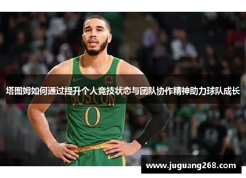 塔图姆如何通过提升个人竞技状态与团队协作精神助力球队成长